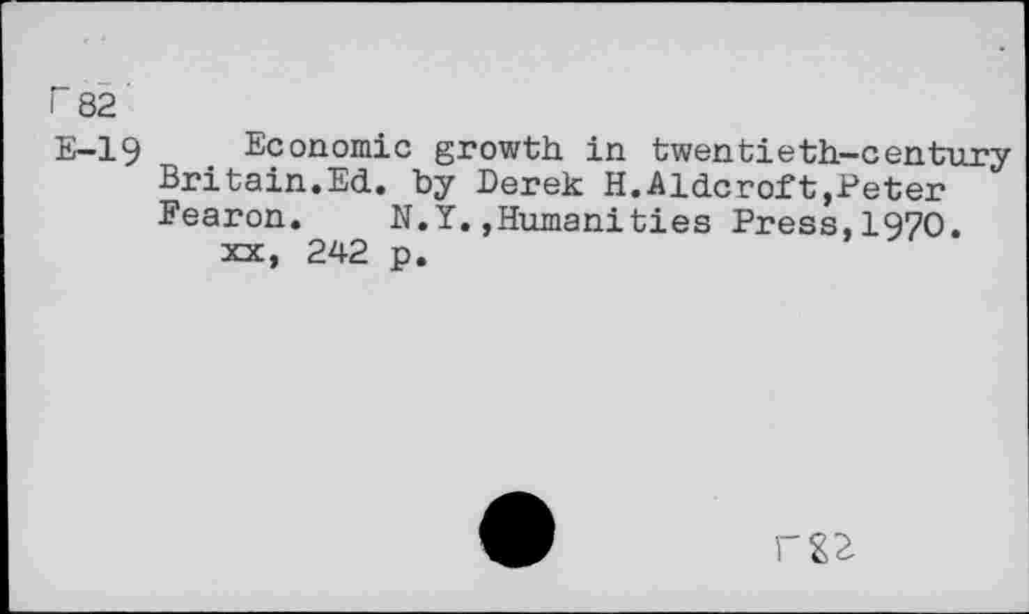 ﻿r 82
E-19 Economic growth in twentieth-century Britain.Ed. by Derek H.Aidcroft,Peter Fearon. N.Y.,Human!ties Press,1970. xx, 242 p.